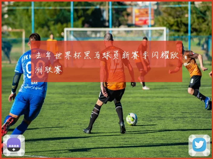 去年世界杯黑马球员新赛季闪耀欧洲联赛