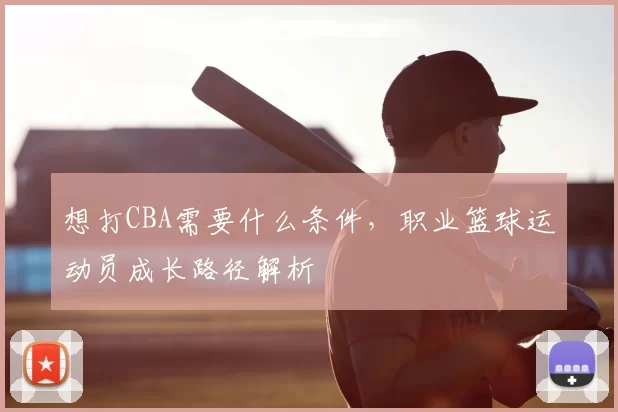 想打CBA需要什么条件，职业篮球运动员成长路径解析