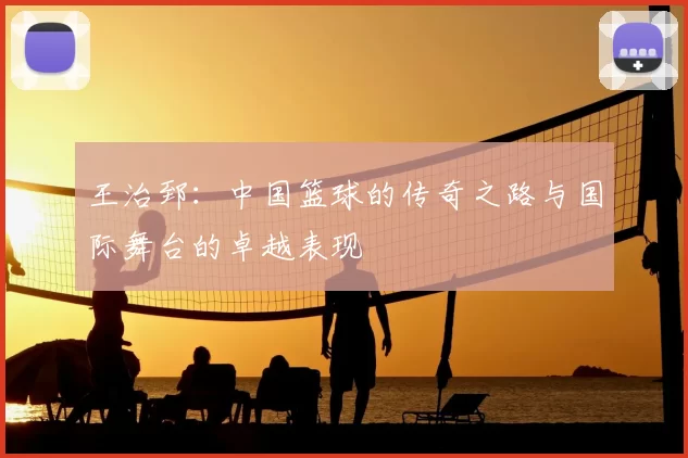 王治郅：中国篮球的传奇之路与国际舞台的卓越表现