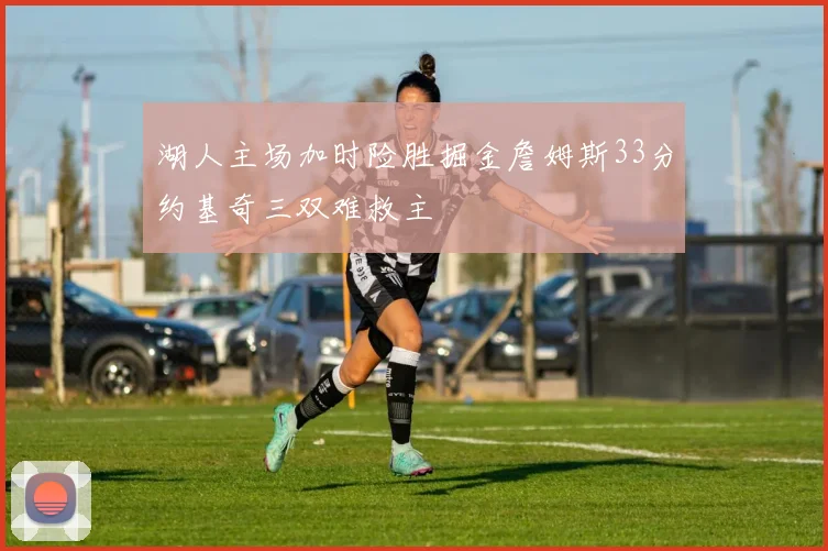 湖人主场加时险胜掘金詹姆斯33分约基奇三双难救主