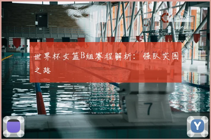 世界杯女篮B组赛程解析：强队突围之路