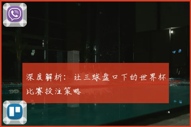 深度解析:让三球盘口下的世界杯比赛投注策略