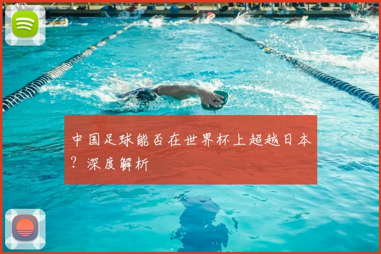 中国足球能否在世界杯上超越日本？深度解析