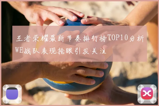 王者荣耀最新节奏排行榜TOP10分析WE战队表现抢眼引发关注