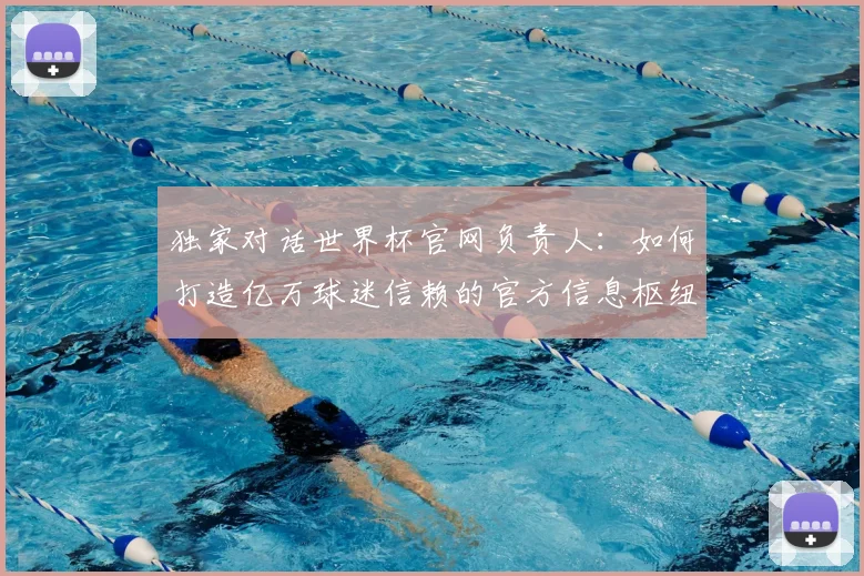 独家对话世界杯官网负责人：如何打造亿万球迷信赖的官方信息枢纽？