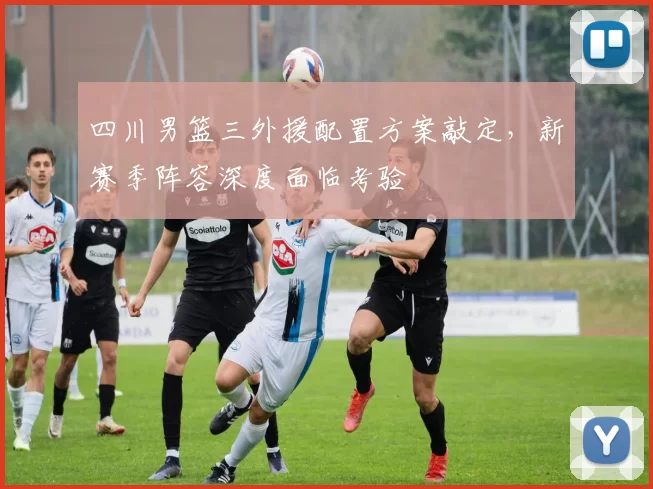 四川男篮三外援配置方案敲定,新赛季阵容深度面临考验