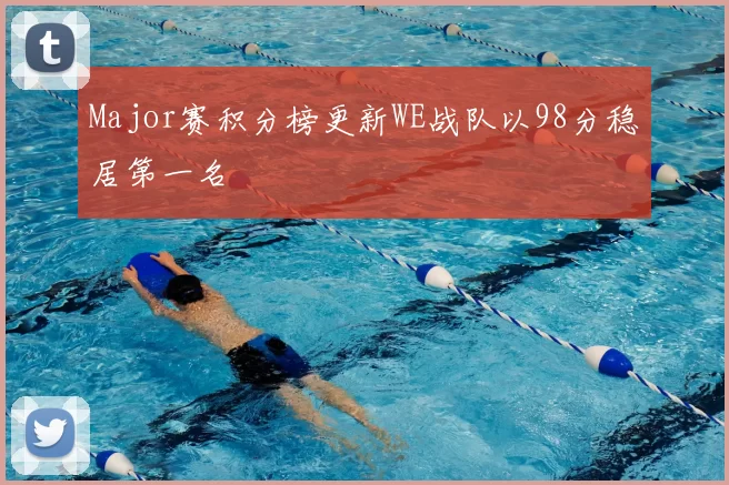 Major赛积分榜更新WE战队以98分稳居第一名