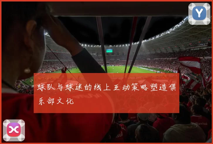 球队与球迷的线上互动策略塑造俱乐部文化