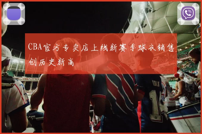 CBA官方专卖店上线新赛季球衣销售创历史新高