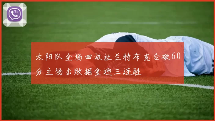 太阳队全场回放杜兰特布克合砍60分主场击败掘金迎三连胜