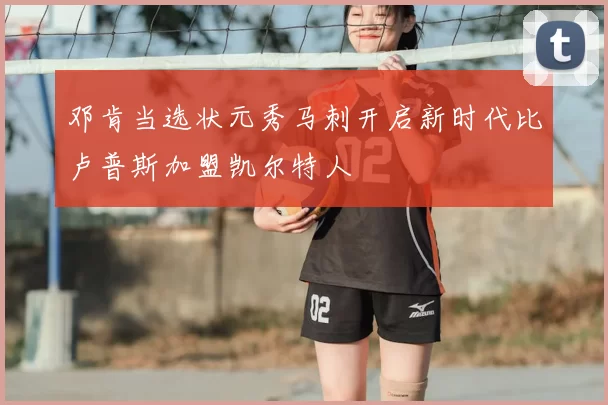 邓肯当选状元秀马刺开启新时代比卢普斯加盟凯尔特人