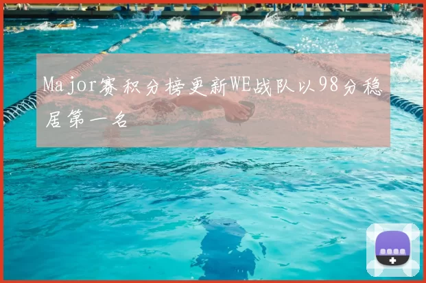 Major赛积分榜更新WE战队以98分稳居第一名