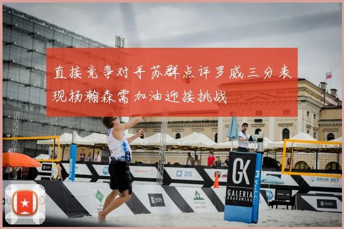 直接竞争对手苏群点评罗威三分表现杨瀚森需加油迎接挑战