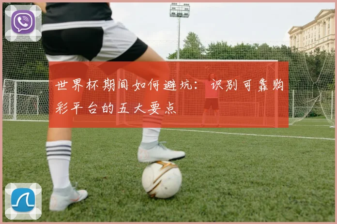 世界杯期间如何避坑：识别可靠购彩平台的五大要点