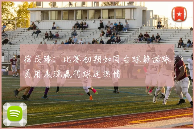 宿茂臻:比赛初期如同台球静谧球员用表现赢得球迷热情