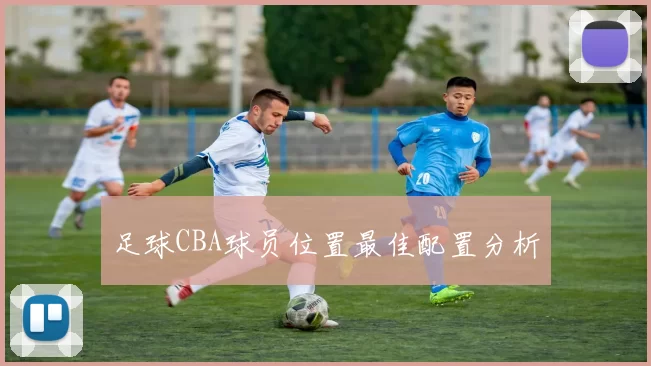 足球CBA球员位置最佳配置分析