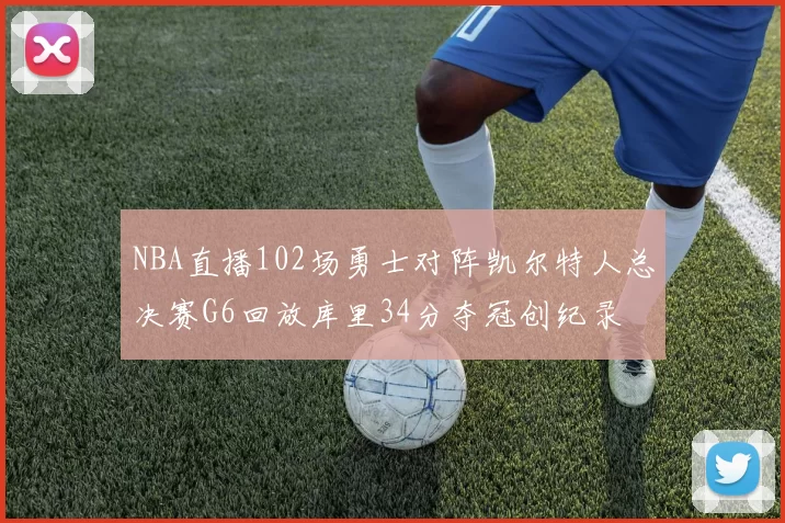 NBA直播102场勇士对阵凯尔特人总决赛G6回放库里34分夺冠创纪录