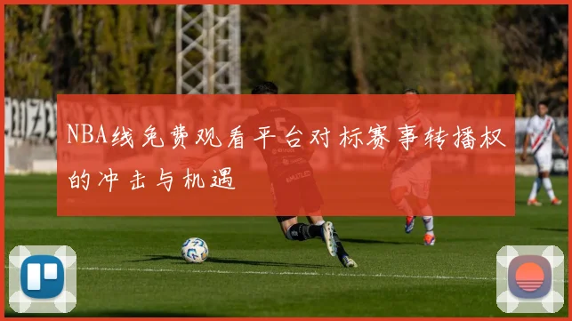 NBA线免费观看平台对标赛事转播权的冲击与机遇