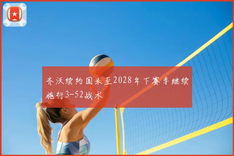 齐沃续约国米至2028年下赛季继续施行3-52战术