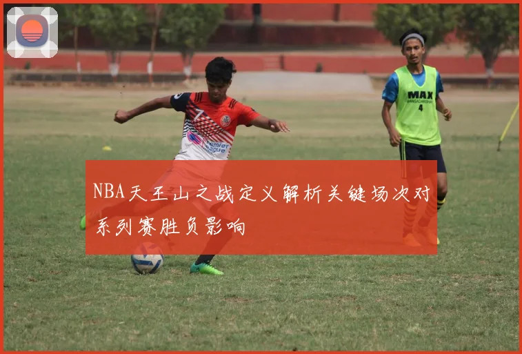 NBA天王山之战定义解析关键场次对系列赛胜负影响