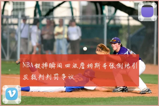NBA假摔瞬间回放詹姆斯夸张倒地引发裁判判罚争议