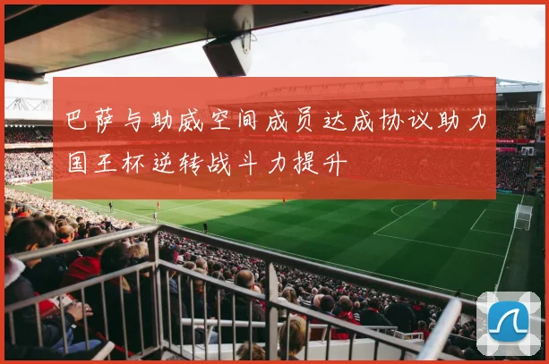 巴萨与助威空间成员达成协议助力国王杯逆转战斗力提升