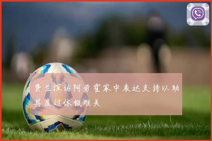 费兰探访阿劳霍家中表达支持以助其度过休假难关