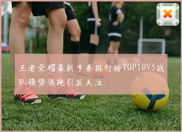王者荣耀最新节奏排行榜TOP10V5战队强势领跑引发关注