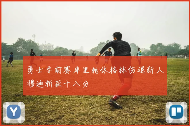 勇士季前赛库里轮休格林伤退新人穆迪斩获十八分