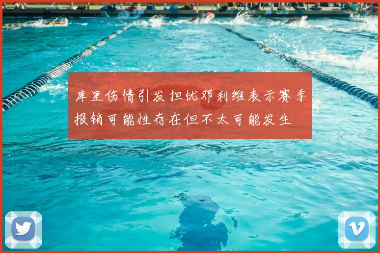 库里伤情引发担忧邓利维表示赛季报销可能性存在但不太可能发生