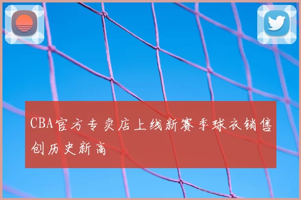 CBA官方专卖店上线新赛季球衣销售创历史新高