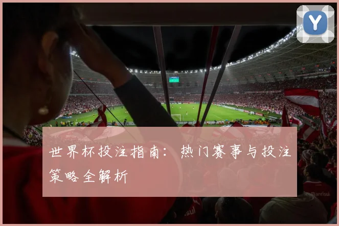 世界杯投注指南：热门赛事与投注策略全解析