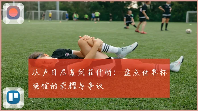 从卢日尼基到菲什特：盘点世界杯场馆的荣耀与争议