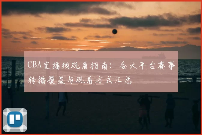 CBA直播线观看指南：各大平台赛事转播覆盖与观看方式汇总