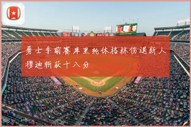 勇士季前赛库里轮休格林伤退新人穆迪斩获十八分