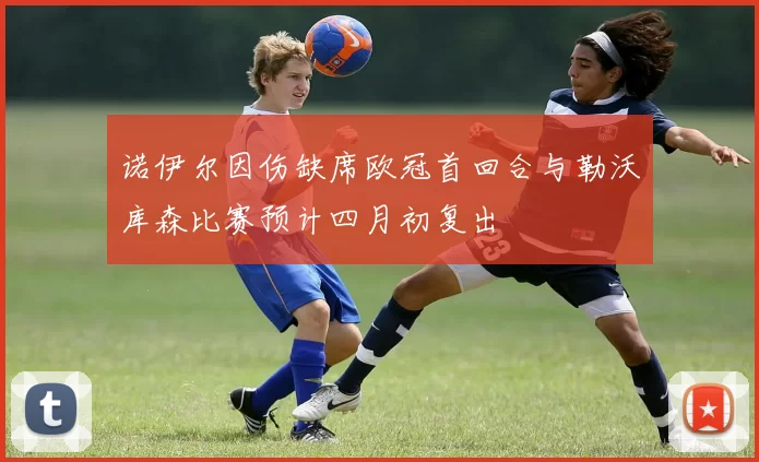 诺伊尔因伤缺席欧冠首回合与勒沃库森比赛预计四月初复出