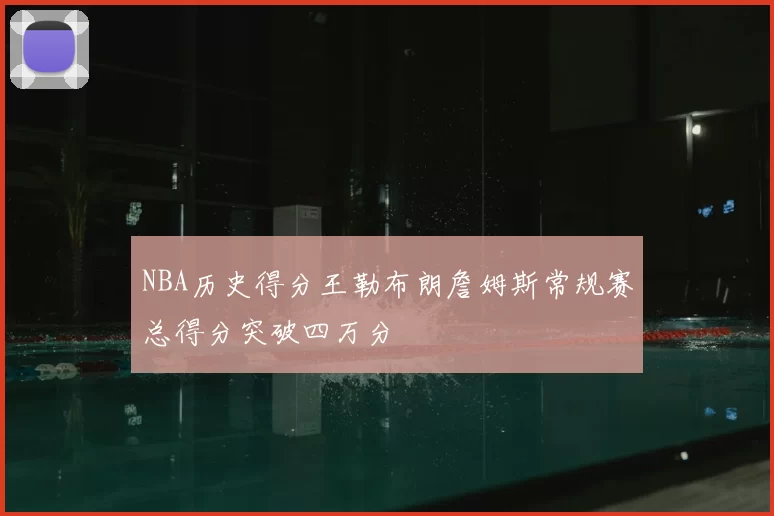 NBA历史得分王勒布朗詹姆斯常规赛总得分突破四万分