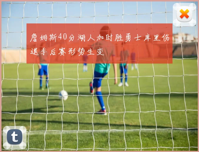 詹姆斯40分湖人加时胜勇士库里伤退季后赛形势生变