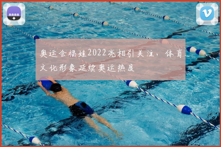 奥运会福娃2022亮相引关注，体育文化形象延续奥运热度
