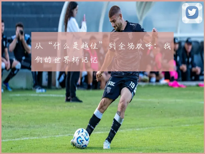 从“什么是越位”到全场欢呼:我们的世界杯记忆