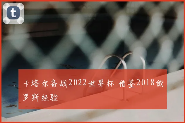 卡塔尔备战2022世界杯 借鉴2018俄罗斯经验