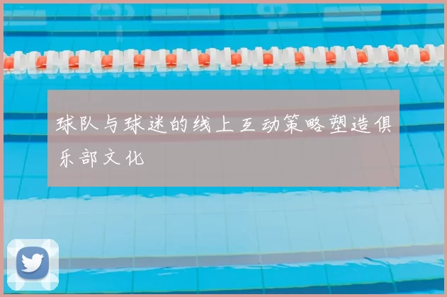 球队与球迷的线上互动策略塑造俱乐部文化