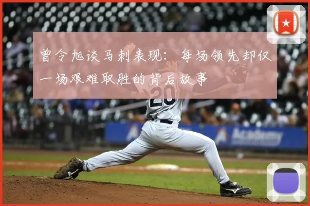 曾令旭谈马刺表现：每场领先却仅一场艰难取胜的背后故事