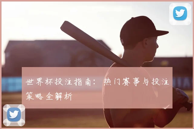世界杯投注指南：热门赛事与投注策略全解析
