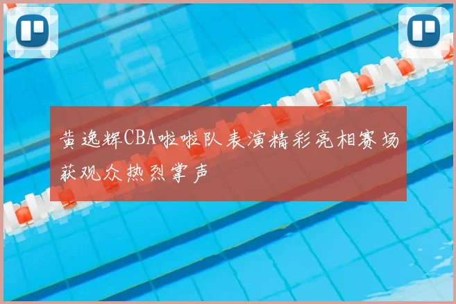 黄逸辉CBA啦啦队表演精彩亮相赛场获观众热烈掌声