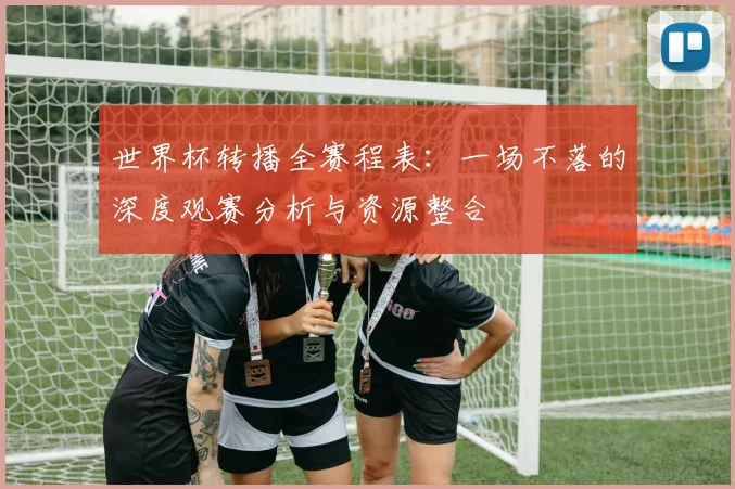 世界杯转播全赛程表：一场不落的深度观赛分析与资源整合