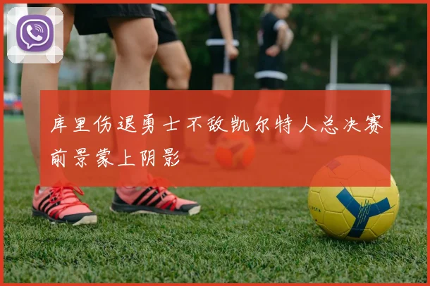 库里伤退勇士不敌凯尔特人总决赛前景蒙上阴影