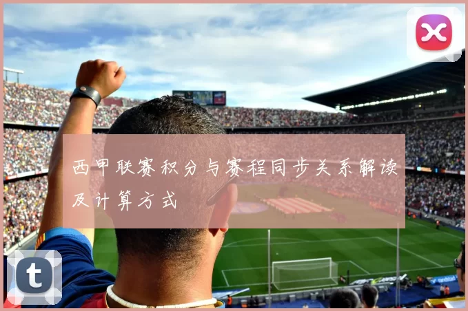 西甲联赛积分与赛程同步关系解读及计算方式