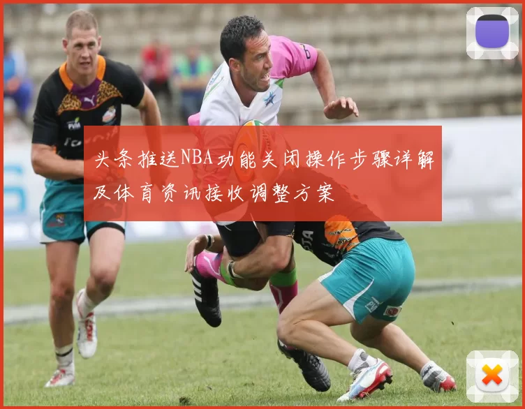 头条推送NBA功能关闭操作步骤详解及体育资讯接收调整方案