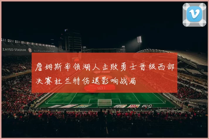 詹姆斯率领湖人击败勇士晋级西部决赛杜兰特伤退影响战局